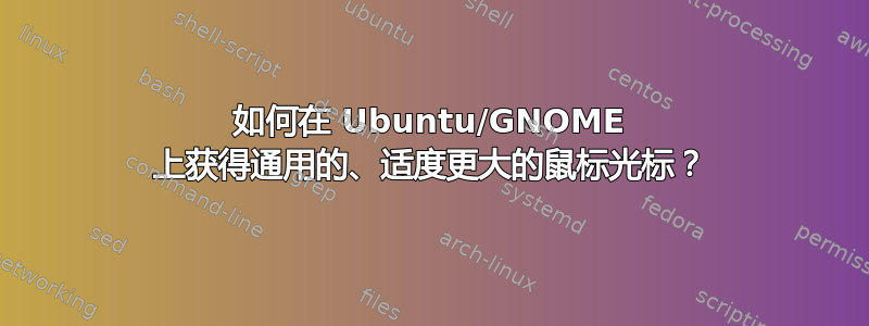 如何在 Ubuntu/GNOME 上获得通用的、适度更大的鼠标光标？