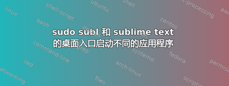 sudo subl 和 sublime text 的桌面入口启动不同的应用程序