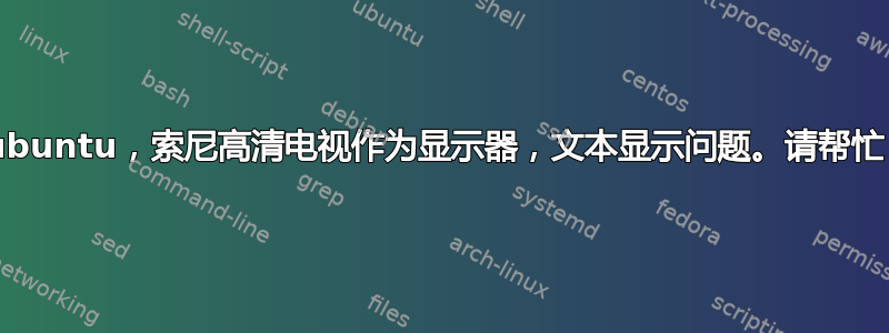 Lubuntu，索尼高清电视作为显示器，文本显示问题。请帮忙！