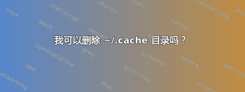 我可以删除 ~/.cache 目录吗？