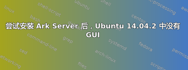 尝试安装 Ark Server 后，Ubuntu 14.04.2 中没有 GUI