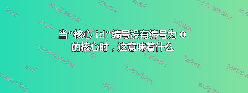 当“核心 id”编号没有编号为 0 的核心时，这意味着什么