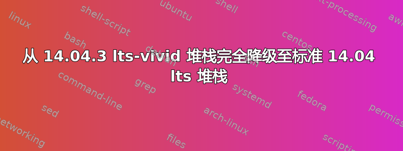 从 14.04.3 lts-vivid 堆栈完全降级至标准 14.04 lts 堆栈