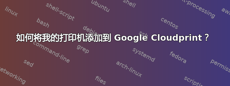 如何将我的打印机添加到 Google Cloudprint？