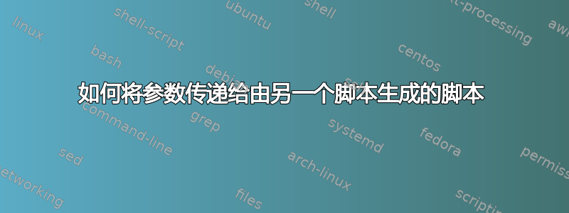 如何将参数传递给由另一个脚本生成的脚本