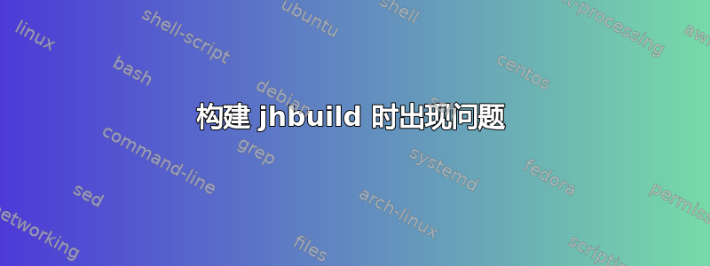 构建 jhbuild 时出现问题