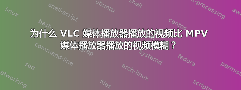 为什么 VLC 媒体播放器播放的视频比 MPV 媒体播放器播放的视频模糊？