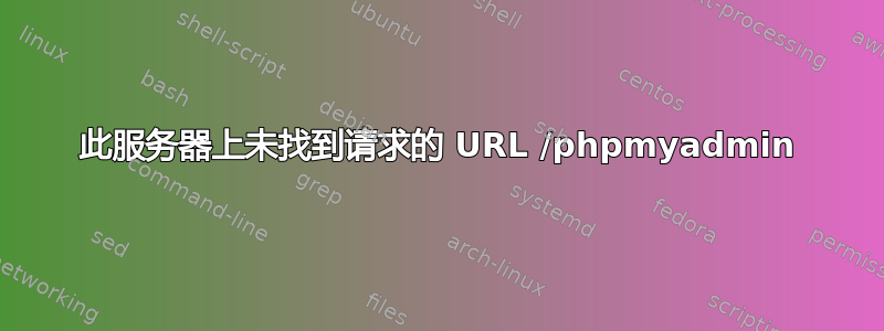 此服务器上未找到请求的 URL /phpmyadmin