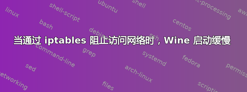 当通过 iptables 阻止访问网络时，Wine 启动缓慢