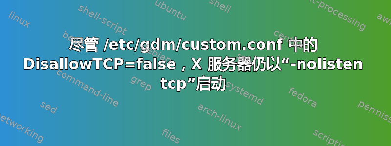 尽管 /etc/gdm/custom.conf 中的 DisallowTCP=false，X 服务器仍以“-nolisten tcp”启动