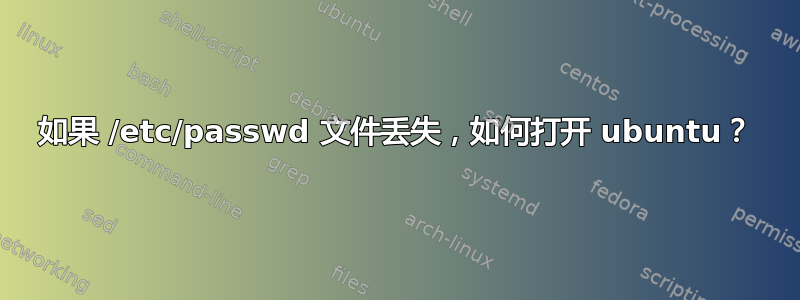 如果 /etc/passwd 文件丢失，如何打开 ubuntu？