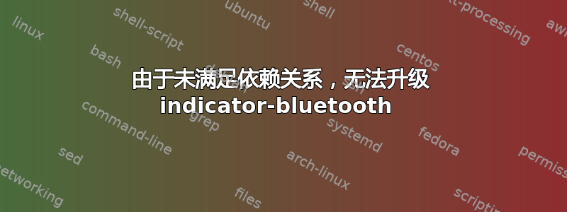 由于未满足依赖关系，无法升级 indicator-bluetooth 