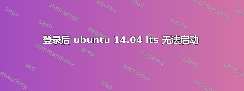 登录后 ubuntu 14.04 lts 无法启动