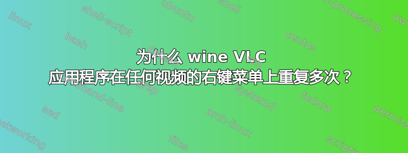 为什么 wine VLC 应用程序在任何视频的右键菜单上重复多次？