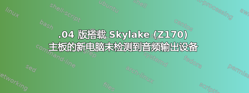 14.04 版搭载 Skylake (Z170) 主板的新电脑未检测到音频输出设备