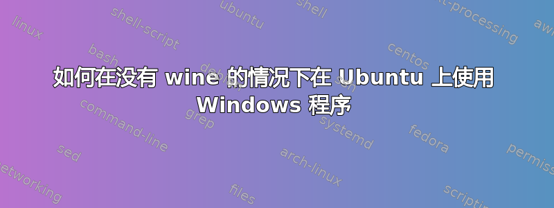 如何在没有 wine 的情况下在 Ubuntu 上使用 Windows 程序