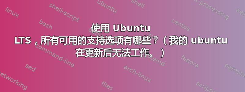 使用 Ubuntu LTS，所有可用的支持选项有哪些？（我的 ubuntu 在更新后无法工作。）