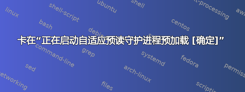 卡在“正在启动自适应预读守护进程预加载 [确定]”