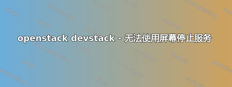 openstack devstack - 无法使用屏幕停止服务