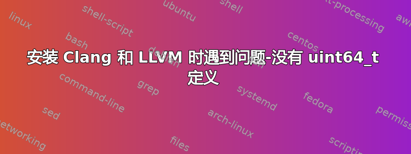 安装 Clang 和 LLVM 时遇到问题-没有 uint64_t 定义