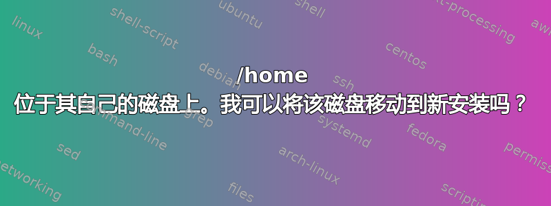 /home 位于其自己的磁盘上。我可以将该磁盘移动到新安装吗？