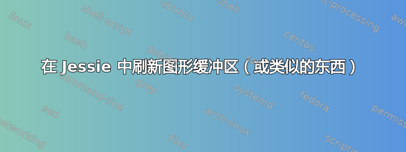 在 Jessie 中刷新图形缓冲区（或类似的东西）