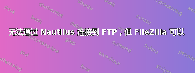 无法通过 Nautilus 连接到 FTP，但 FileZilla 可以