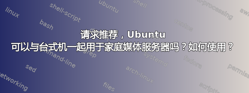 请求推荐，Ubuntu 可以与台式机一起用于家庭媒体服务器吗？如何使用？