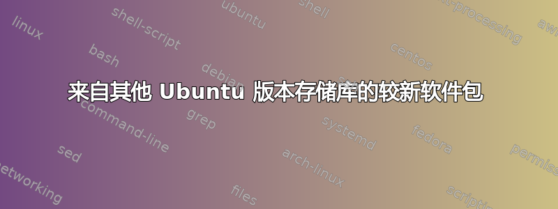 来自其他 Ubuntu 版本存储库的较新软件包