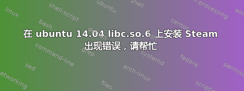 在 ubuntu 14.04 libc.so.6 上安装 Steam 出现错误，请帮忙