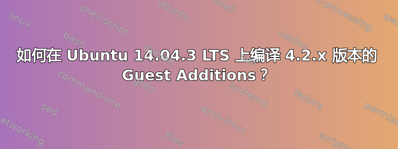 如何在 Ubuntu 14.04.3 LTS 上编译 4.2.x 版本的 Guest Additions？