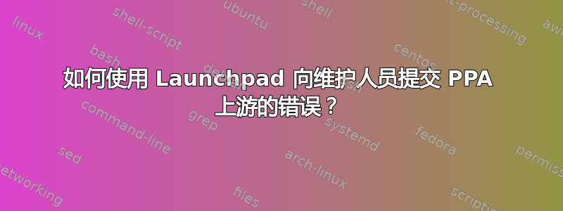 如何使用 Launchpad 向维护人员提交 PPA 上游的错误？