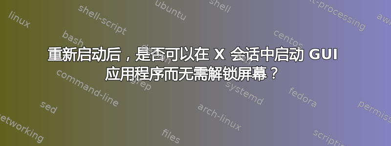 重新启动后，是否可以在 X 会话中启动 GUI 应用程序而无需解锁屏幕？