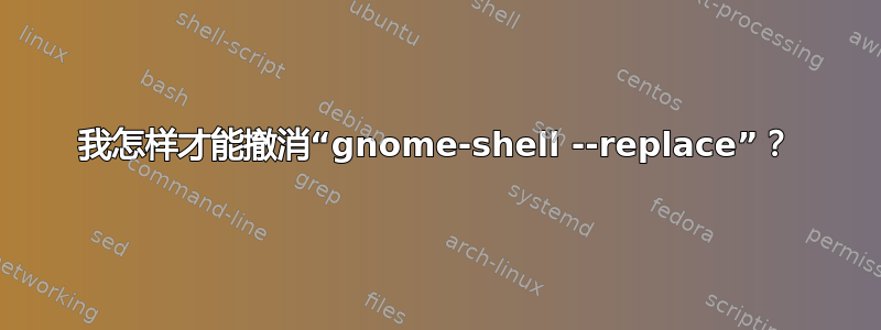 我怎样才能撤消“gnome-shell --replace”？