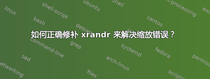 如何正确修补 xrandr 来解决缩放错误？