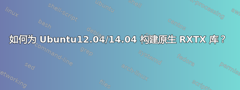 如何为 Ubuntu12.04/14.04 构建原生 RXTX 库？