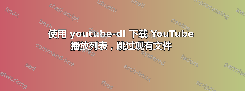 使用 youtube-dl 下载 YouTube 播放列表，跳过现有文件