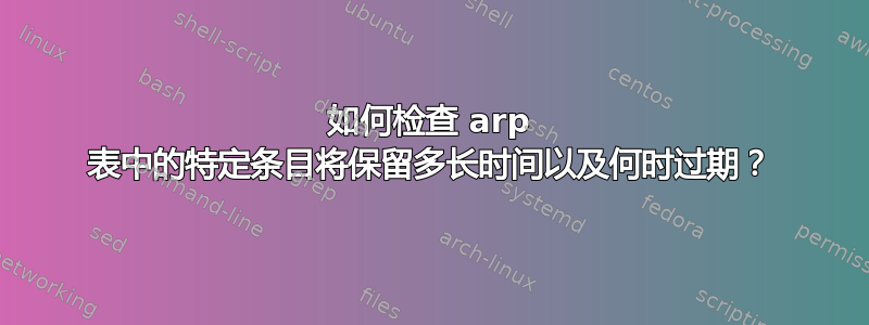 如何检查 arp 表中的特定条目将保留多长时间以及何时过期？