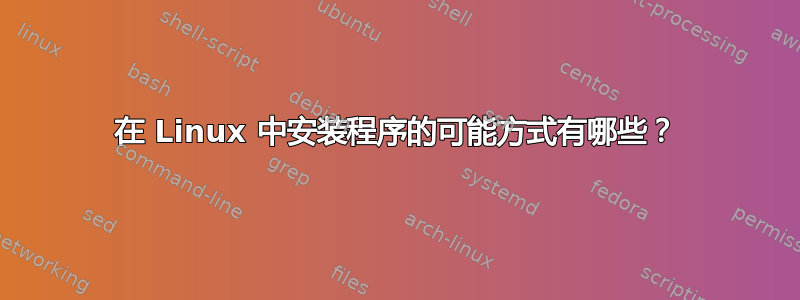 在 Linux 中安装程序的可能方式有哪些？