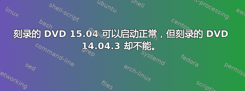 刻录的 DVD 15.04 可以启动正常，但刻录的 DVD 14.04.3 却不能。