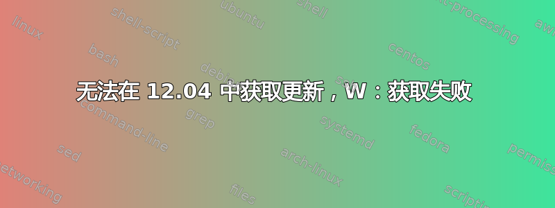 无法在 12.04 中获取更新，W：获取失败