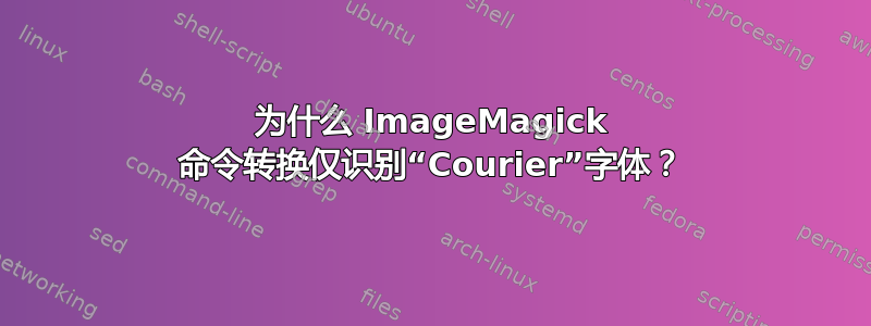 为什么 ImageMagick 命令转换仅识别“Courier”字体？