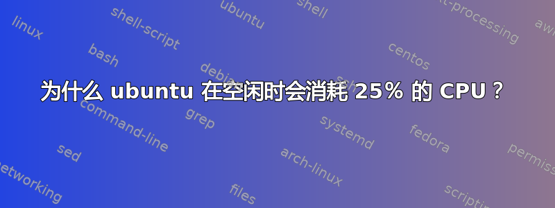 为什么 ubuntu 在空闲时会消耗 25％ 的 CPU？