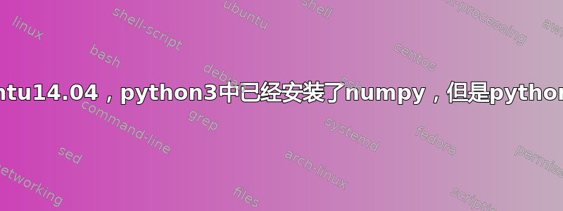 我用的是ubuntu14.04，python3中已经安装了numpy，但是python2.7中没有。