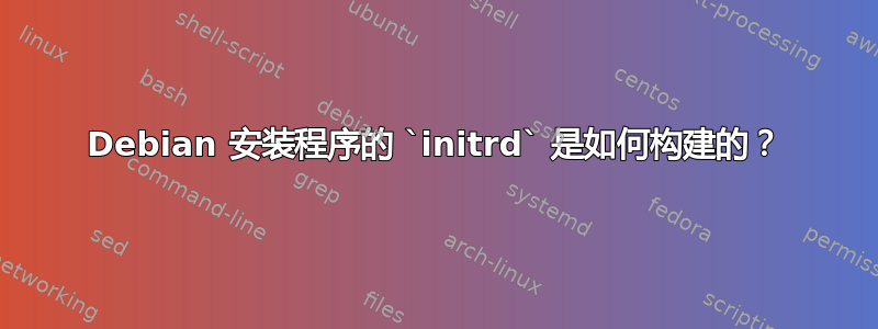 Debian 安装程序的 `initrd` 是如何构建的？