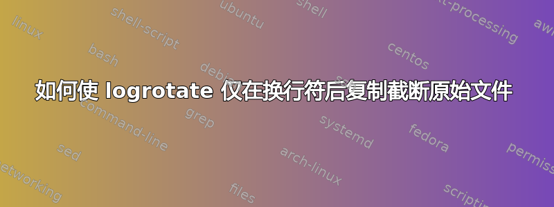 如何使 logrotate 仅在换行符后复制截断原始文件