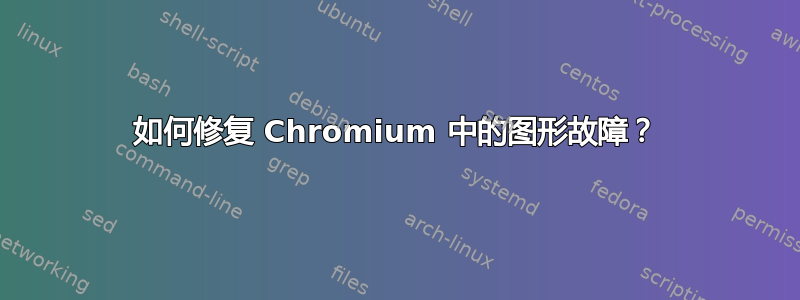 如何修复 Chromium 中的图形故障？