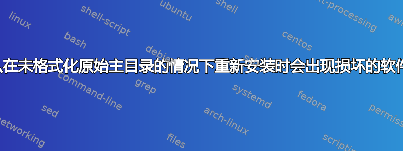 为什么在未格式化原始主目录的情况下重新安装时会出现损坏的软件包？