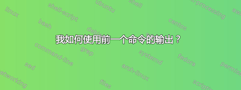 我如何使用前一个命令的输出？