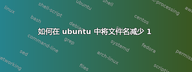 如何在 ubuntu 中将文件名减少 1